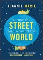 Across The Street And Around The World: Following Jesus To The Nations In Your Neighborhoodand Beyond