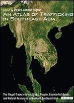 An Atlas Of Trafficking In Southeast Asia: The Illegal Trade In Arms, Drugs, People, Counterfeit Goods And Resources