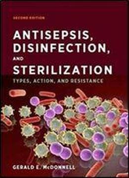 Antisepsis, Disinfection, And Sterilization: Types, Action, And Resistance, 2 Edition