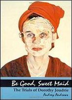 Be Good, Sweet Maid: The Trials Of Dorothy Joudrie