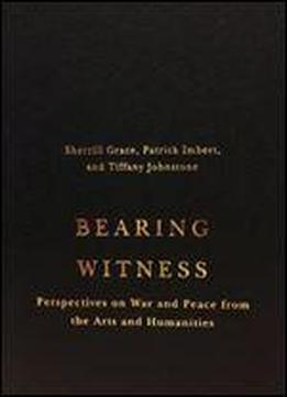 Bearing Witness: Perspectives On War And Peace From The Arts And Humanities