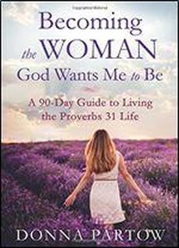 Becoming The Woman God Wants Me To Be: A 90-day Guide To Living The Proverbs 31 Life
