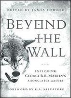 Beyond The Wall: Exploring George R. R. Martin's A Song Of Ice And Fire