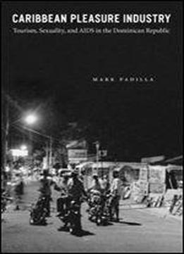 Caribbean Pleasure Industry: Tourism, Sexuality, And Aids In The Dominican Republic