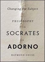 Changing The Subject: Philosophy From Socrates To Adorno