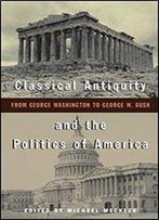 Classical Antiquity And The Politics Of America: From George Washington To George W. Bush