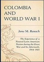 Colombia And World War I: The Experience Of A Neutral Latin American Nation During The Great War And Its Aftermath, 1914-1921