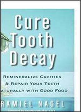 Cure Tooth Decay: Remineralize Cavities And Repair Your Teeth Naturally With Good Food