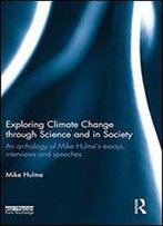 Exploring Climate Change Through Science And In Society: An Anthology Of Mike Hulme's Essays, Interviews And Speeches