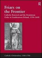 Friars On The Frontier: Catholic Renewal And The Dominican Order In Southeastern Poland, 1594-1648