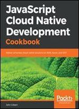 Javascript Cloud Native Development Cookbook: Deliver Serverless Cloud-native Solutions On Aws, Azure, And Gcp