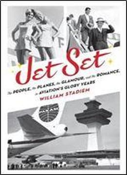 Jet Set: The People, The Planes, The Glamour, And The Romance In Aviation's Glory Years