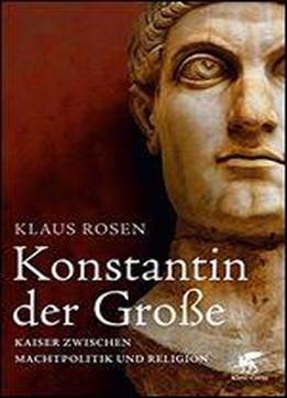 Konstantin Der Grosse: Kaiser Zwischen Machtpolitik Und Religion