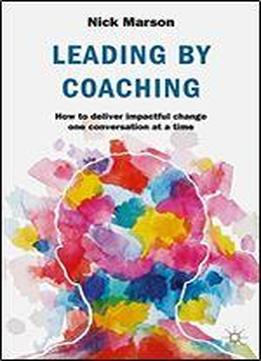Leading By Coaching: How To Deliver Impactful Change One Conversation At A Time