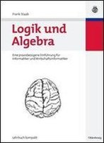 Logik Und Algebra: Eine Praxisbezogene Einfuhrung Fur Informatiker Und Wirtschaftsinformatiker
