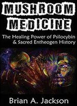 Mushroom Medicine, The Healing Power Of Psilocybin & Sacred Entheogen History