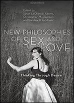New Philosophies Of Sex And Love: Thinking Through Desire