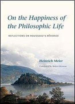 On The Happiness Of The Philosophic Life: Reflections On Rousseau's Rveries In Two Books