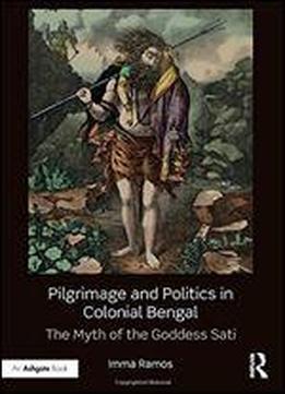 Pilgrimage And Politics In Colonial Bengal: The Myth Of The Goddess Sati