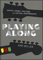Playing Along: Digital Games, Youtube, And Virtual Performance