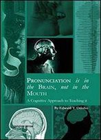Pronunciation Is In The Brain, Not In The Mouth: A Cognitive Approach To Teaching It