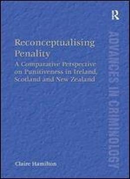 Reconceptualising Penality: A Comparative Perspective On Punitiveness In Ireland, Scotland And New Zealand (new Advances In Crime And Social Harm)