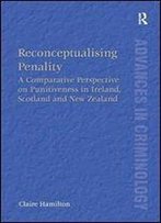 Reconceptualising Penality: A Comparative Perspective On Punitiveness In Ireland, Scotland And New Zealand (New Advances In Crime And Social Harm)