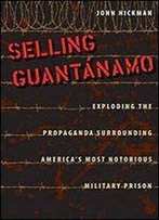 Selling Guantnamo: Exploding The Propaganda Surrounding America's Most Notorious Military Prison