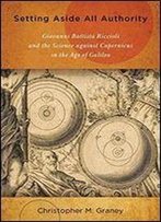 Setting Aside All Authority: Giovanni Battista Riccioli And The Science Against Copernicus In The Age Of Galileo