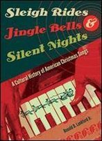 Sleigh Rides, Jingle Bells, And Silent Nights: A Cultural History Of American Christmas Song