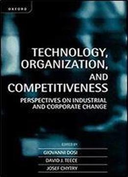 Technology, Organization, And Competitiveness: Perspectives On Industrial And Corporate Change