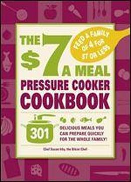 The $7 A Meal Pressure Cooker Cookbook: 301 Delicious Meals You Can Prepare Quickly For The Whole Family!