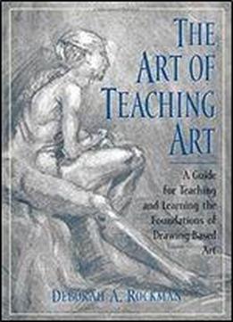 The Art Of Teaching Art : A Guide For Teaching And Learning The Foundations Of Drawing-based Art