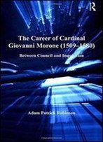 The Career Of Cardinal Giovanni Morone (1509-1580): Between Council And Inquisition