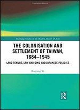 The Colonisation And Settlement Of Taiwan, 16841945: Land Tenure, Law And Qing And Japanese Policies (routledge Studies In The Modern History Of Asia)