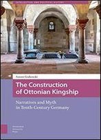 The Construction Of Ottonian Kingship: Narratives And Myth In Tenth-Century Germany