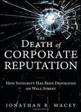 The Death Of Corporate Reputation: How Integrity Has Been Destroyed On Wall Street