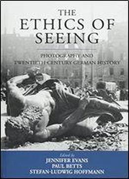 The Ethics Of Seeing: Photography And Twentieth-century German History