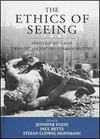 The Ethics Of Seeing: Photography And Twentieth-Century German History