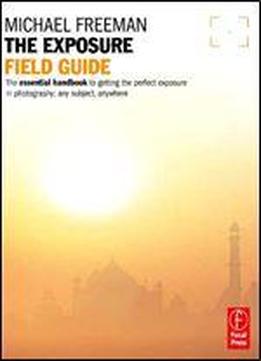 The Exposure Field Guide: The Essential Handbook To Getting The Perfect Exposure In Photography Any Subject, Anywhere