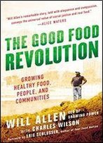 The Good Food Revolution: Growing Healthy Food, People, And Communities