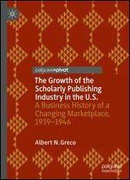 The Growth Of The Scholarly Publishing Industry In The U.s.: A Business History Of A Changing Marketplace, 19391946