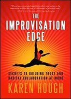The Improvisation Edge: Secrets To Building Trust And Radical Collaboration At Work