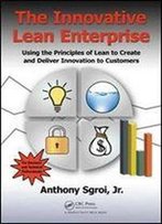 The Innovative Lean Enterprise: Using The Principles Of Lean To Create And Deliver Innovation To Customers