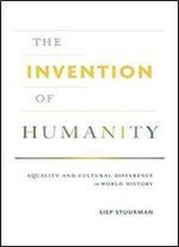 The Invention Of Humanity: Equality And Cultural Difference In World History