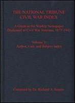 The National Tribune Civil War Index: A Guide To The Weekly Newspaper Dedicated To Civil War Veterans, 1877-1943, Volume 3: Author, Unit, And Subject Index