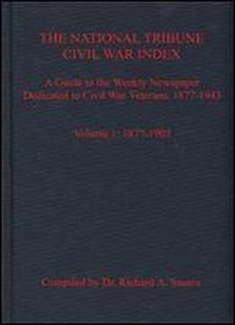 The National Tribune Civil War Index. Volume 1: 1877-1903: A Guide To The Weekly Newspaper Dedicated To Civil War Veterans, 1877-1943