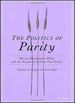 The Politics Of Purity: Harvey Washington Wiley And The Origins Of Federal Food Policy