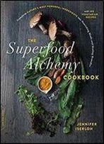 The Superfood Alchemy Cookbook: Transform Nature's Most Powerful Ingredients Into Nourishing Meals And Healing Remedies
