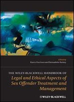 The Wiley-blackwell Handbook Of Legal And Ethical Aspects Of Sex Offender Treatment And Management